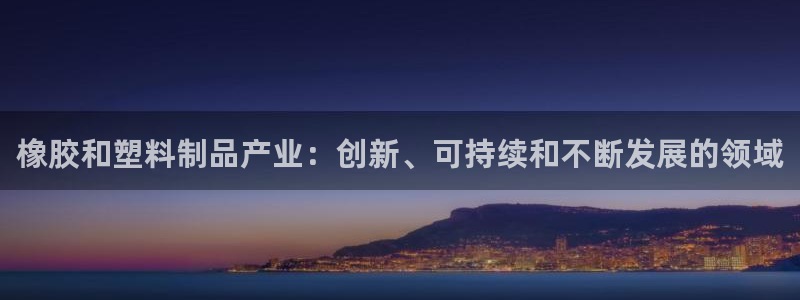 太阳集团app十佳平台：橡胶和塑料制品产业：创新、可持续和不