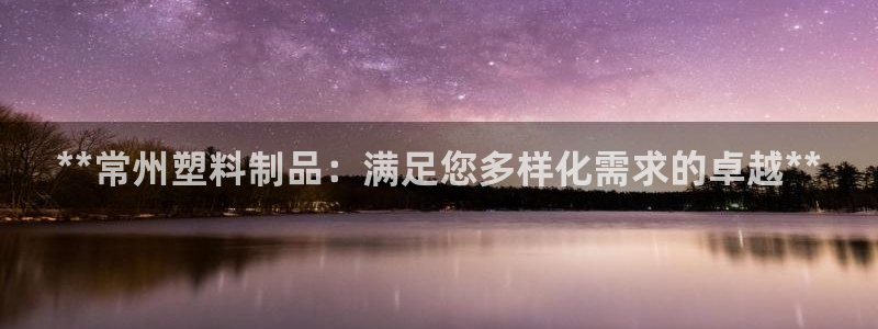 太阳集团入口官网首页：**常州塑料制品：满足您多样化需求的卓