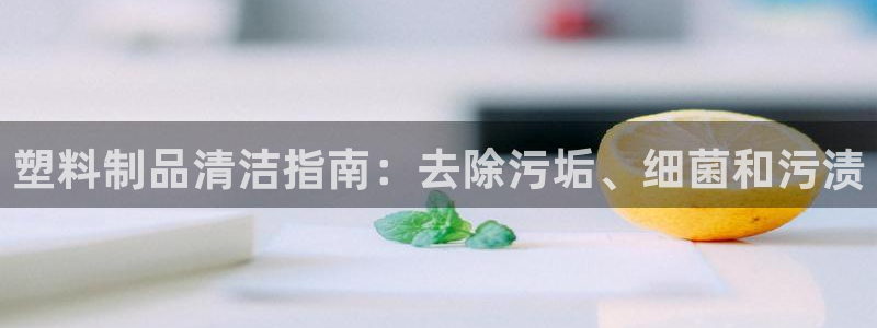 太阳集团下载链接：塑料制品清洁指南：去除污垢、细菌和污渍