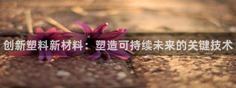 太阳2官方下载：创新塑料新材料：塑造可持续未来的关键技术
