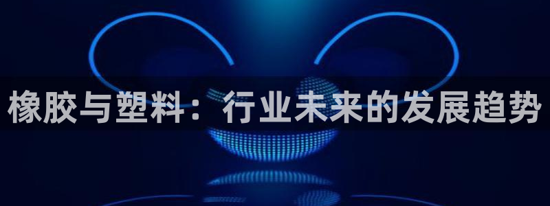 太阳1城集团网址是多少：橡胶与塑料：行业未来的发展趋势