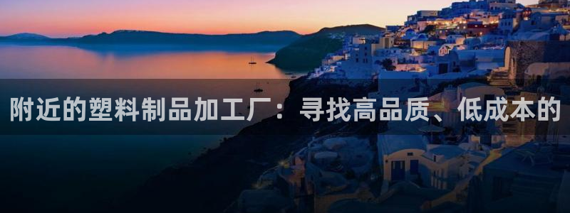 太阳集团网站古天乐代言的：附近的塑料制品加工厂：寻找高品质、