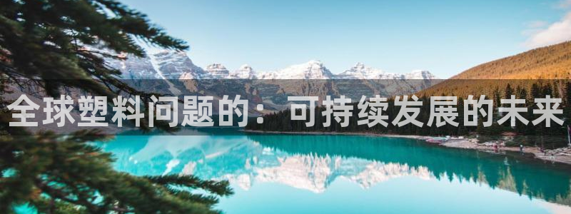 古天乐和太阳集团什么关系知乎：全球塑料问题的：可持续发展的未