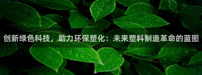 15vip太阳成集团：创新绿色科技，助力环保塑化：未来塑料制