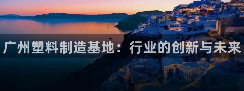 太阳2平台app下载：广州塑料制造基地：行业的创新与未来