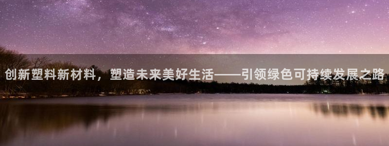 太阳集团下载链接怎么下载：创新塑料新材料，塑造未来美好生活—