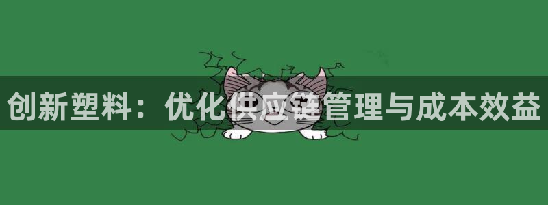 太阳成集团老板是谁：创新塑料：优化供应链管理与成本效益