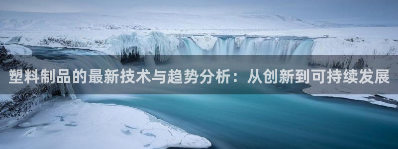 太阳集团游戏官方网址8827：塑料制品的最新技术与趋势分析：