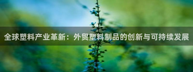 太阳集团sungroup：全球塑料产业革新：外贸塑料制品的创