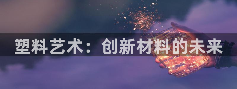 太阳老板是谁：塑料艺术：创新材料的未来