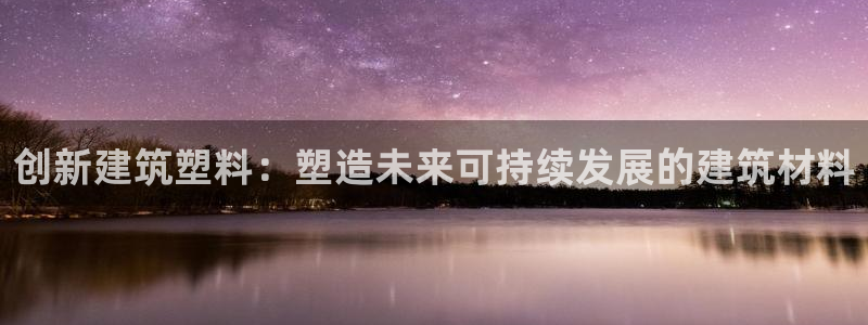 太阳游戏城app：创新建筑塑料：塑造未来可持续发展的建筑材料