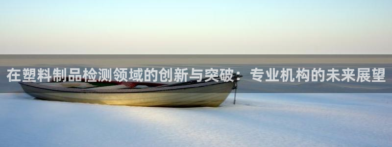 太阳成集团tyc234cc福利：在塑料制品检测领域的创新与突