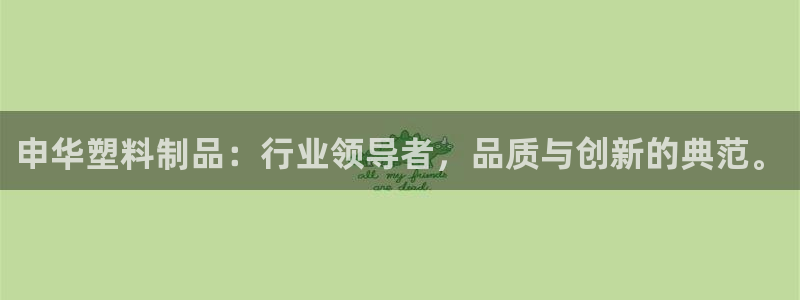 太阳集团78566备用网址：申华塑料制品：行业领导者，品质与