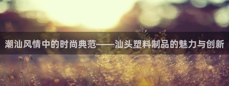 古天乐只有太阳能黑他：潮汕风情中的时尚典范——汕头塑料制品的