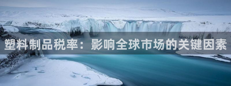 太阳集团股份有限公司官网：塑料制品税率：影响全球市场的关键因
