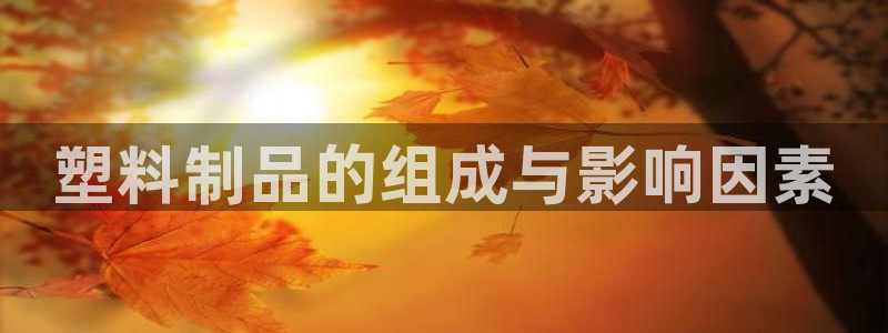太阳集团怎么样：塑料制品的组成与影响因素