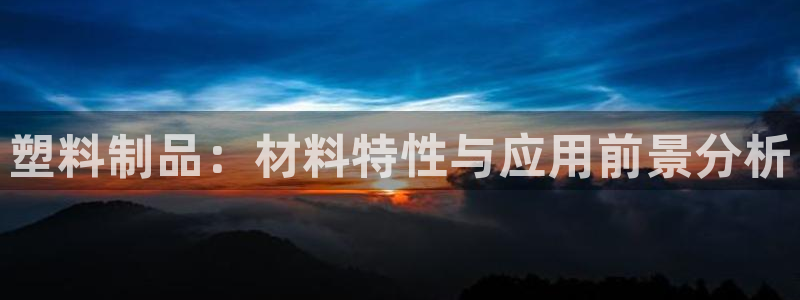 太阳集团网址首页：塑料制品：材料特性与应用前景分析