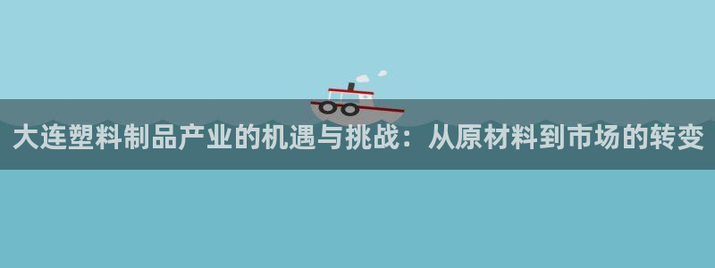 太阳集团tcy8722查封了：大连塑料制品产业的机遇与挑战：