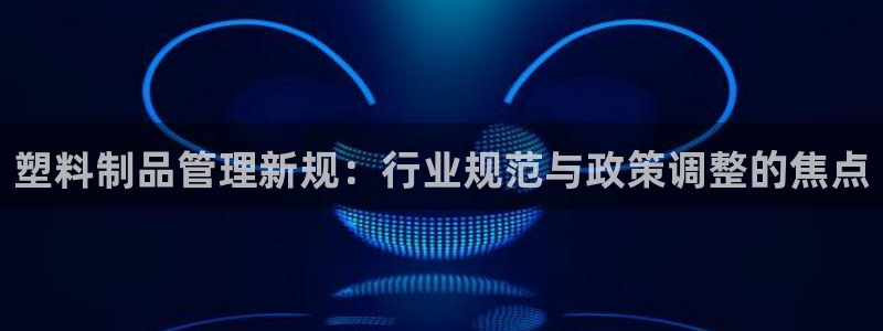 太阳成集团tyc122ccvlp：塑料制品管理新规：行业规范