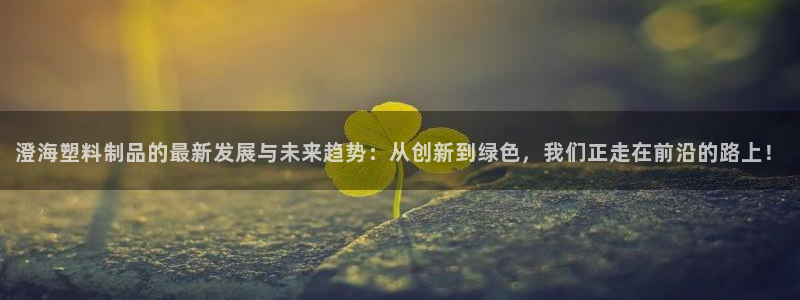 太阳集团所有网址16877：澄海塑料制品的最新发展与未来趋势