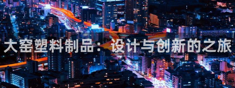 太阳集团城网址：大窑塑料制品：设计与创新的之旅