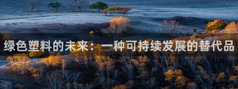 太阳集团官网导航：绿色塑料的未来：一种可持续发展的替代品