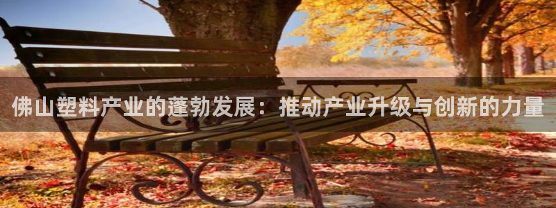 太阳app软件：佛山塑料产业的蓬勃发展：推动产业升级与创新的