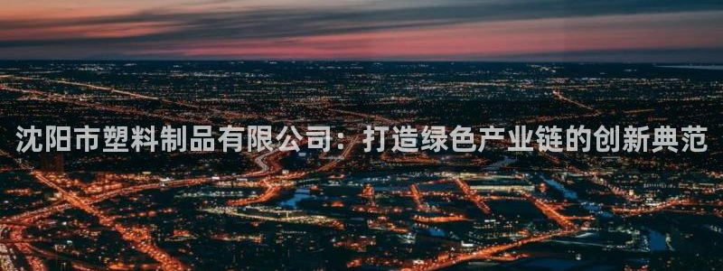 太阳集团是怎样一个公司：沈阳市塑料制品有限公司：打造绿色产业