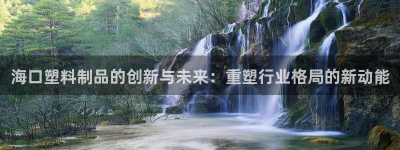 太阳集团网站5017：海口塑料制品的创新与未来：重塑行业格局
