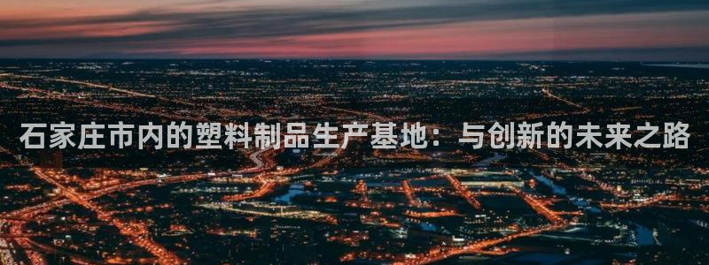太阳集团tcy8722：石家庄市内的塑料制品生产基地：与创新