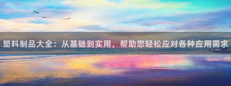 太阳成集团老板是谁：塑料制品大全：从基础到实用，帮助您轻松应