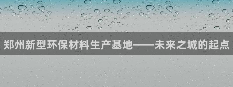 太阳集团城娱138：郑州新型环保材料生产基地——未来之城的起