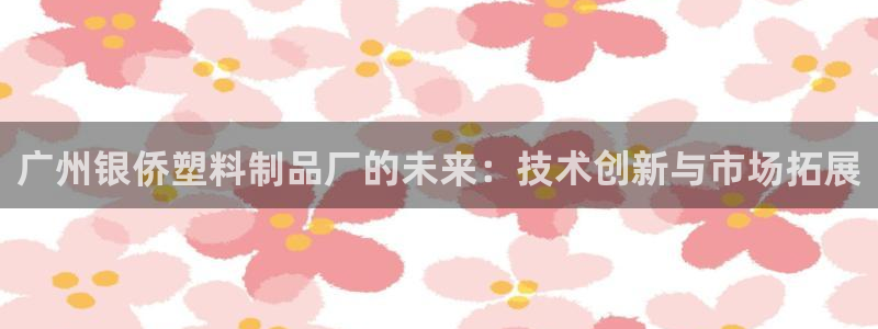 太阳集团官网导航首页：广州银侨塑料制品厂的未来：技术创新与市