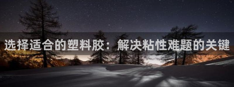太阳集团电子游戏官方网站：选择适合的塑料胶：解决粘性难题的关