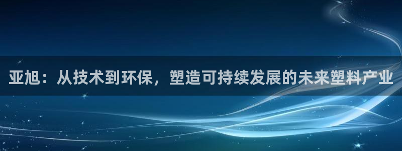 太阳诚集团网址：亚旭：从技术到环保，塑造可持续发展的未来塑料