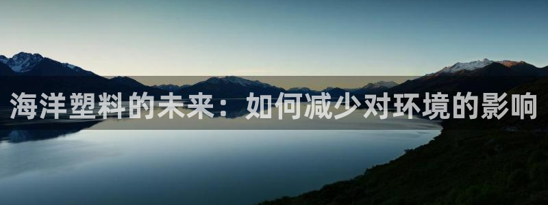 太阳成集团APP：海洋塑料的未来：如何减少对环境的影响