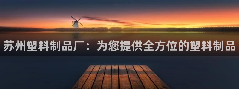 太阳集团网站入口官网网址：苏州塑料制品厂：为您提供全方位的塑