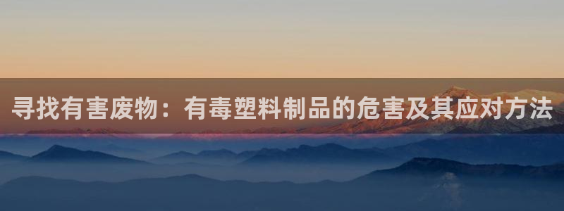 太阳诚集团有限公司：寻找有害废物：有毒塑料制品的危害及其应对