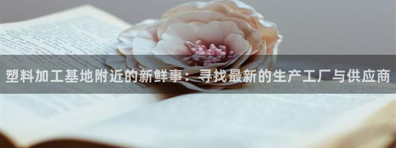 太阳成集团tyc234cc官网：塑料加工基地附近的新鲜事：寻