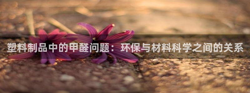 古天乐太阳网城：塑料制品中的甲醛问题：环保与材料科学之间的关