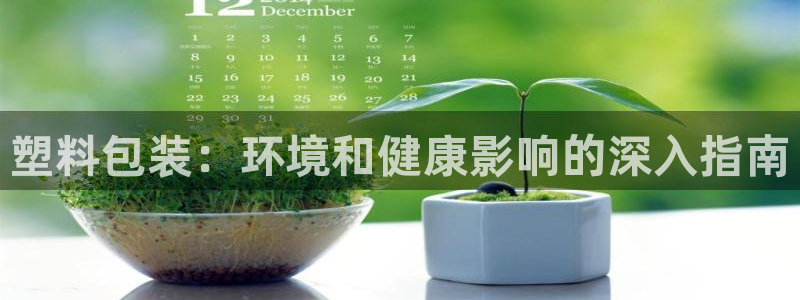 太阳集团古天乐：塑料包装：环境和健康影响的深入指南