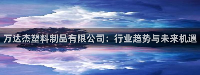 太阳集团网站入口：万达杰塑料制品有限公司：行业趋势与未来机遇