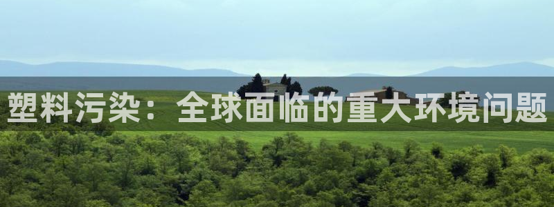 太阳集团下载链接怎么下载：塑料污染：全球面临的重大环境问题