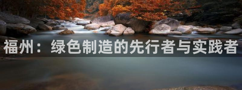太阳集团游戏官方8722：福州：绿色制造的先行者与实践者