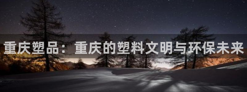 太阳集团电子游戏官方版：重庆塑品：重庆的塑料文明与环保未来