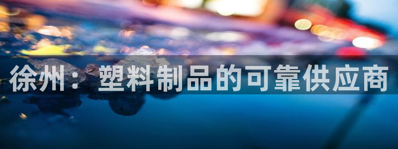 太阳成集团是什么：徐州：塑料制品的可靠供应商