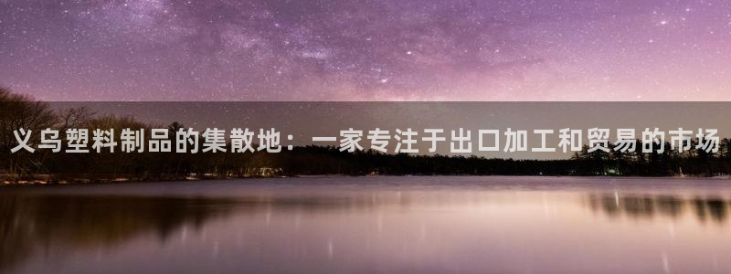 太阳集团网址：义乌塑料制品的集散地：一家专注于出口加工和贸易