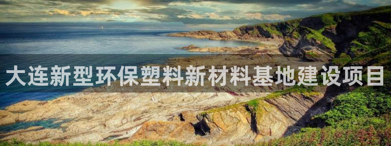 太阳集团城网官方入口：大连新型环保塑料新材料基地建设项目