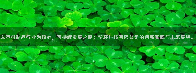 太阳gg平台登陆：以塑料制品行业为核心，可持续发展之路：塑环