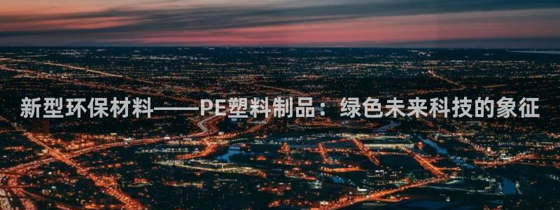 太阳gg是真的吗：新型环保材料——PE塑料制品：绿色未来科技